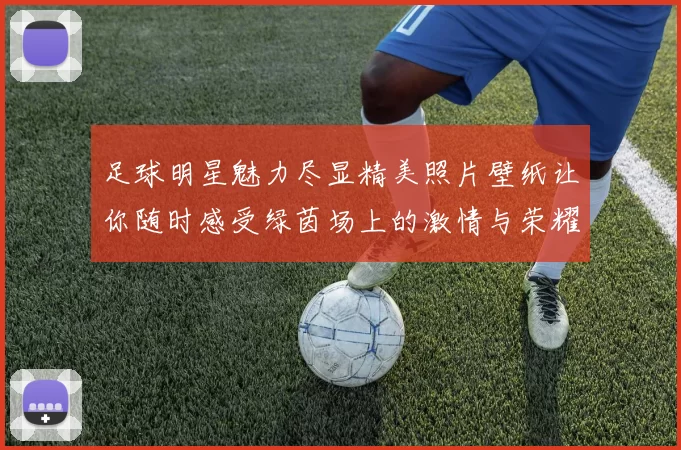 足球明星魅力尽显精美照片壁纸让你随时感受绿茵场上的激情与荣耀