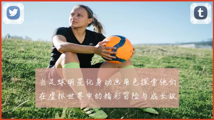 当足球明星化身动画角色探索他们在虚拟世界中的精彩冒险与成长故事