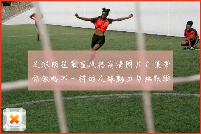足球明星鬼畜风格高清图片合集带你领略不一样的足球魅力与幽默瞬间