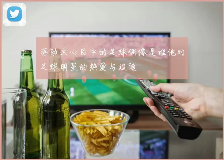 蒋劲夫心目中的足球偶像是谁他对足球明星的热爱与追随