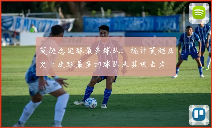 英超总进球最多球队：统计英超历史上进球最多的球队及其攻击力