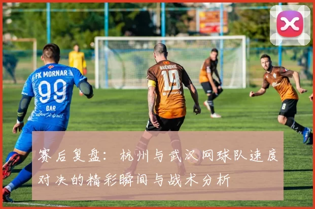 赛后复盘：杭州与武汉网球队速度对决的精彩瞬间与战术分析