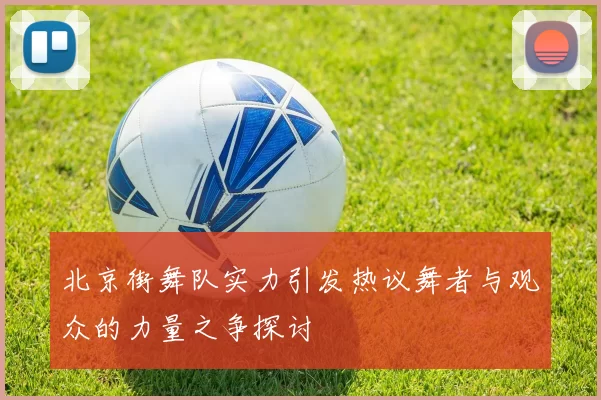 北京街舞队实力引发热议舞者与观众的力量之争探讨