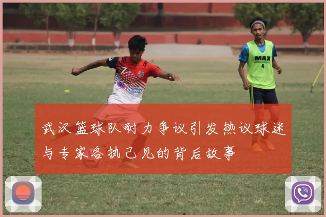 武汉篮球队耐力争议引发热议球迷与专家各执己见的背后故事