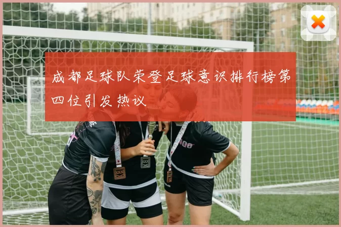 成都足球队荣登足球意识排行榜第四位引发热议