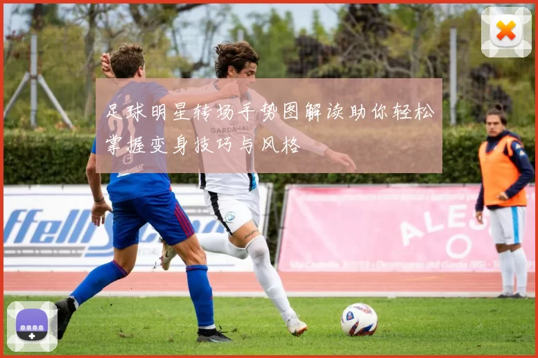 足球明星转场手势图解读助你轻松掌握变身技巧与风格