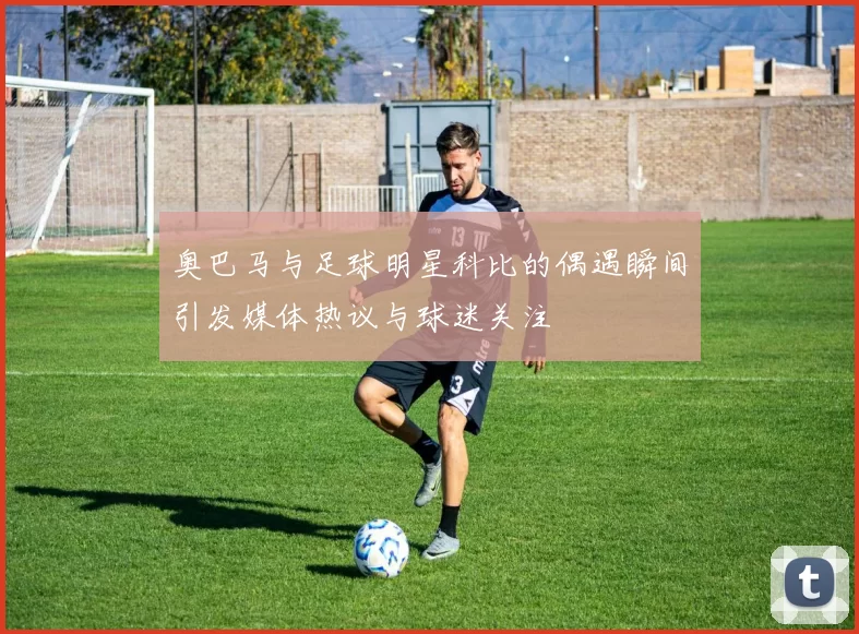 奥巴马与足球明星科比的偶遇瞬间引发媒体热议与球迷关注