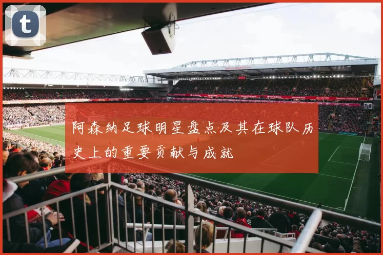 阿森纳足球明星盘点及其在球队历史上的重要贡献与成就