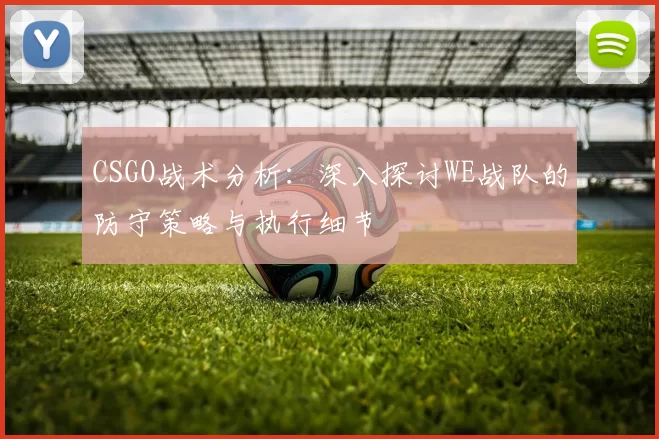CSGO战术分析：深入探讨WE战队的防守策略与执行细节