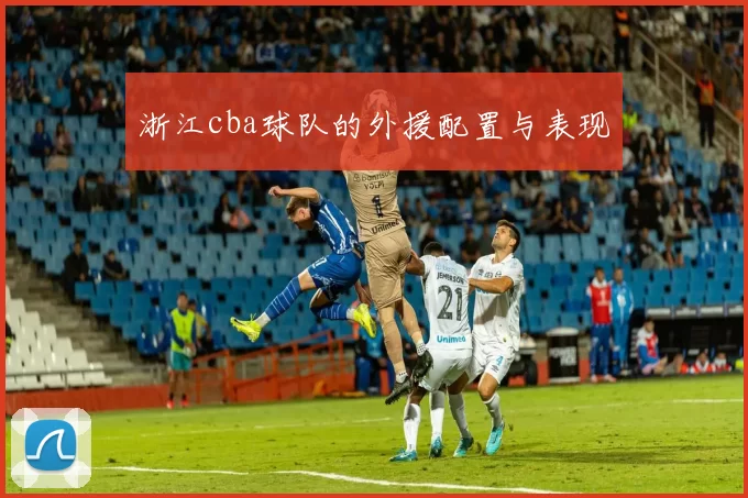 浙江cba球队的外援配置与表现