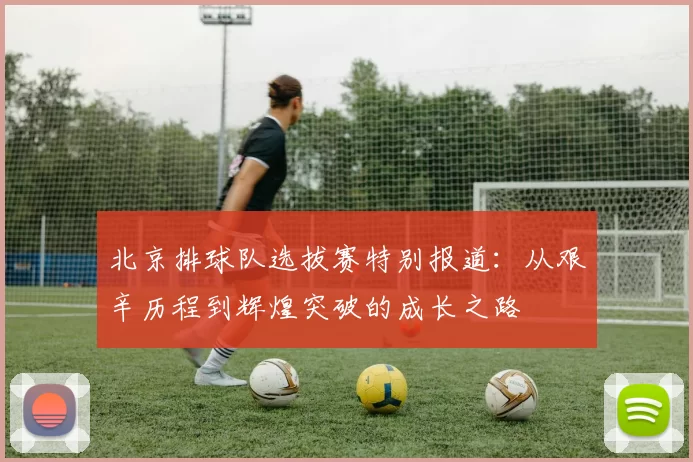北京排球队选拔赛特别报道：从艰辛历程到辉煌突破的成长之路