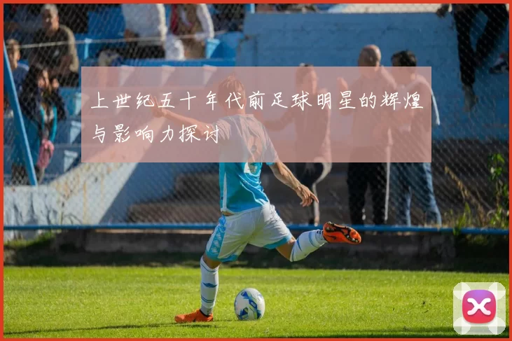 上世纪五十年代前足球明星的辉煌与影响力探讨