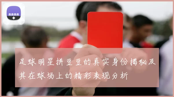 足球明星拼豆豆的真实身份揭秘及其在球场上的精彩表现分析