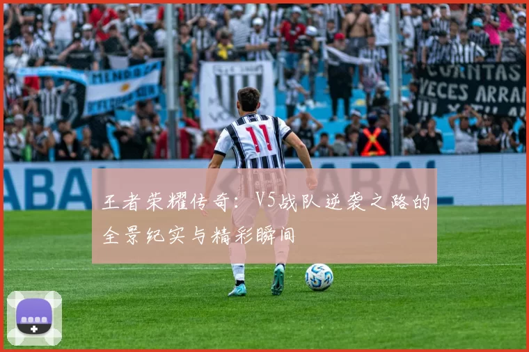 王者荣耀传奇：V5战队逆袭之路的全景纪实与精彩瞬间