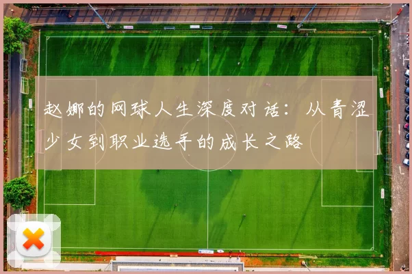 赵娜的网球人生深度对话：从青涩少女到职业选手的成长之路