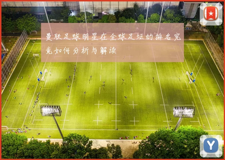 曼联足球明星在全球足坛的排名究竟如何分析与解读