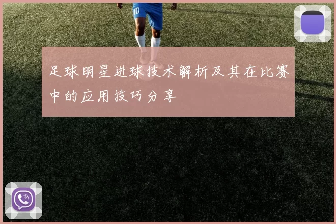足球明星进球技术解析及其在比赛中的应用技巧分享