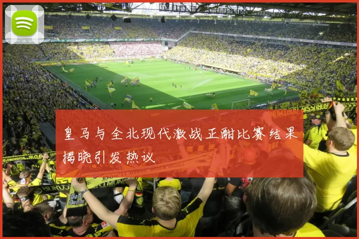 皇马与全北现代激战正酣比赛结果揭晓引发热议