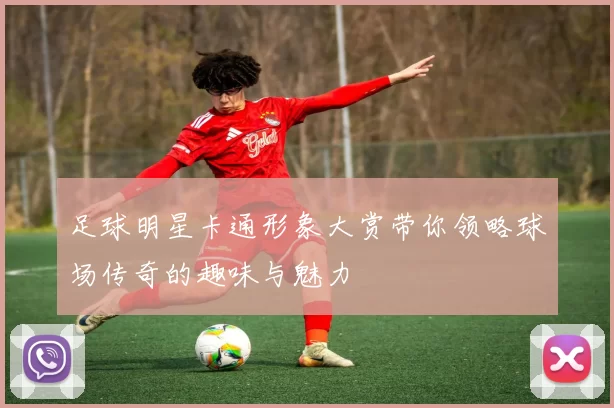 足球明星卡通形象大赏带你领略球场传奇的趣味与魅力
