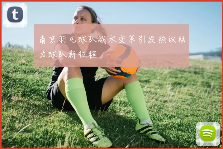 南京羽毛球队战术变革引发热议助力球队新征程