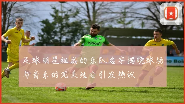足球明星组成的乐队名字揭晓球场与音乐的完美结合引发热议
