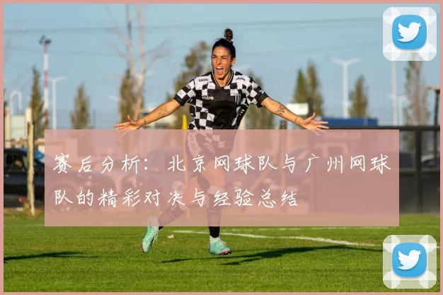 赛后分析：北京网球队与广州网球队的精彩对决与经验总结