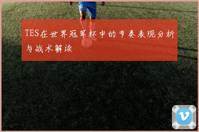 TES在世界冠军杯中的节奏表现分析与战术解读