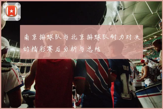 南京排球队与北京排球队耐力对决的精彩赛后分析与总结