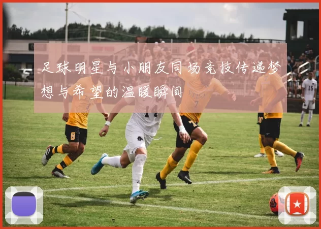 足球明星与小朋友同场竞技传递梦想与希望的温暖瞬间
