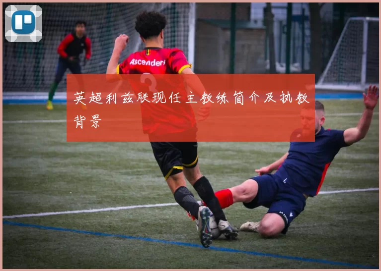 英超利兹联现任主教练简介及执教背景
