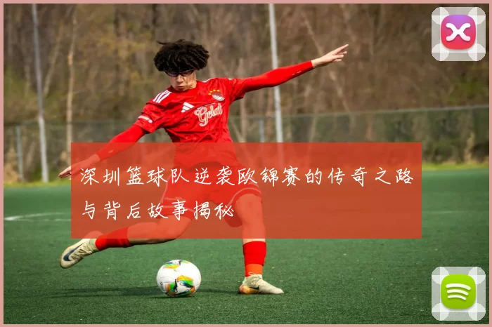 深圳篮球队逆袭欧锦赛的传奇之路与背后故事揭秘