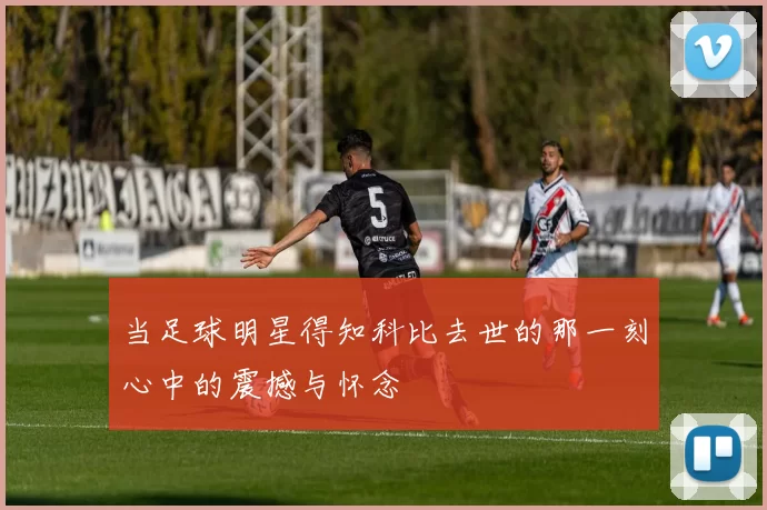 当足球明星得知科比去世的那一刻心中的震撼与怀念