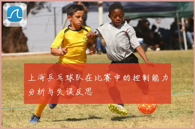 上海乒乓球队在比赛中的控制能力分析与失误反思
