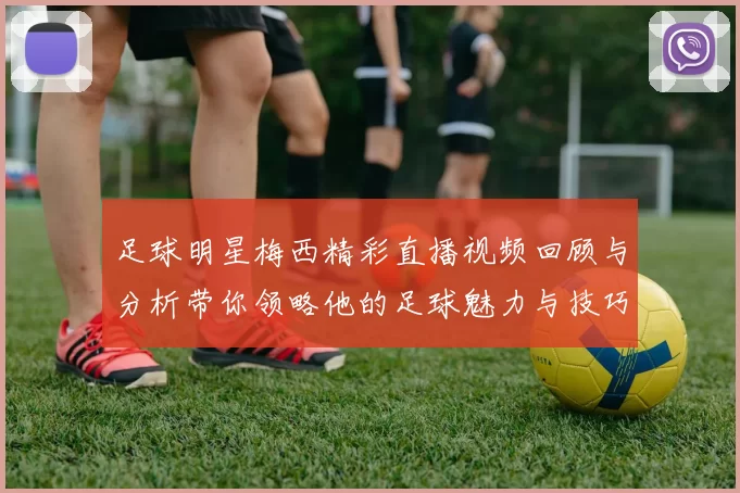 足球明星梅西精彩直播视频回顾与分析带你领略他的足球魅力与技巧