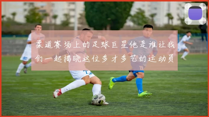 柔道赛场上的足球巨星他是谁让我们一起揭晓这位多才多艺的运动员