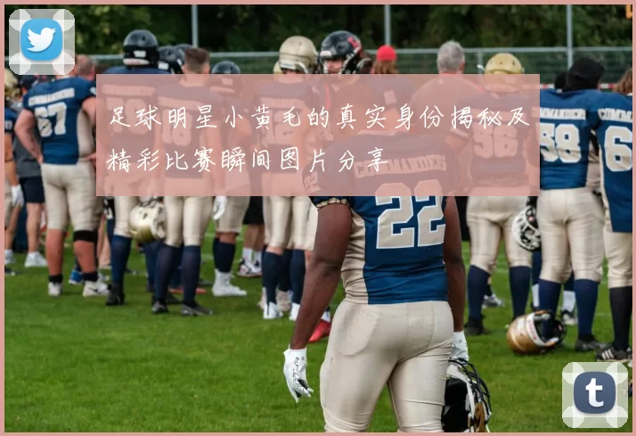 足球明星小黄毛的真实身份揭秘及精彩比赛瞬间图片分享