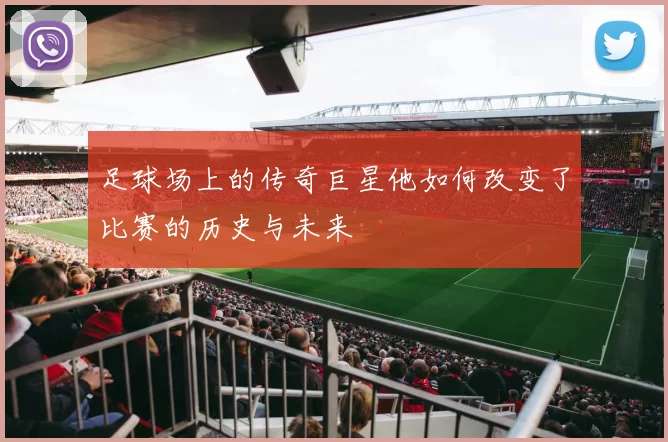 足球场上的传奇巨星他如何改变了比赛的历史与未来