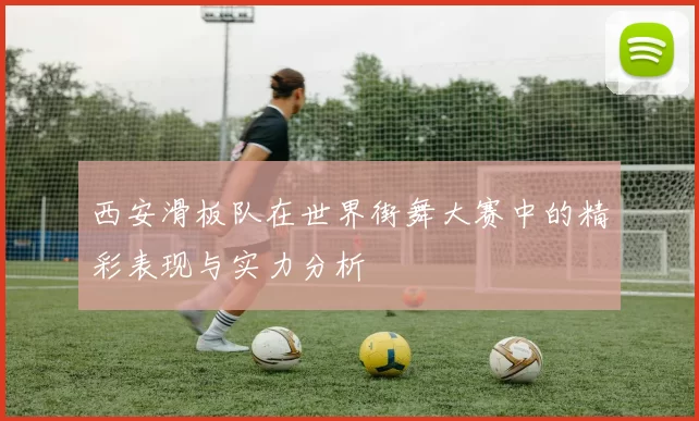 西安滑板队在世界街舞大赛中的精彩表现与实力分析
