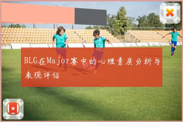 BLG在Major赛中的心理素质分析与表现评估