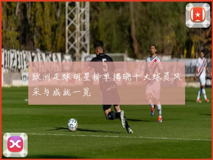 欧洲足球明星榜单揭晓十大球员风采与成就一览