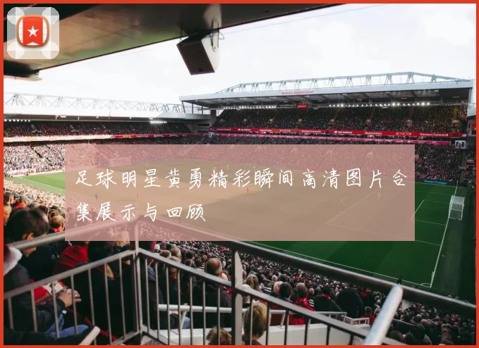 足球明星黄勇精彩瞬间高清图片合集展示与回顾