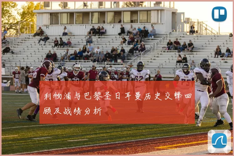 利物浦与巴黎圣日耳曼历史交锋回顾及战绩分析