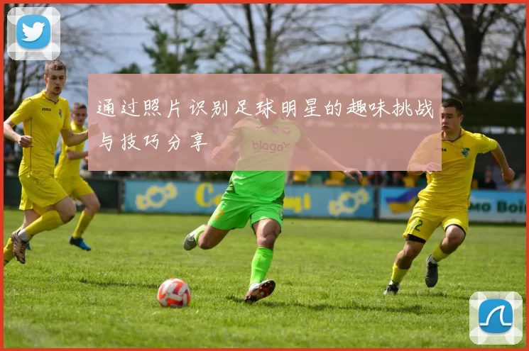 通过照片识别足球明星的趣味挑战与技巧分享