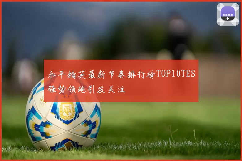 和平精英最新节奏排行榜TOP10TES强势领跑引发关注