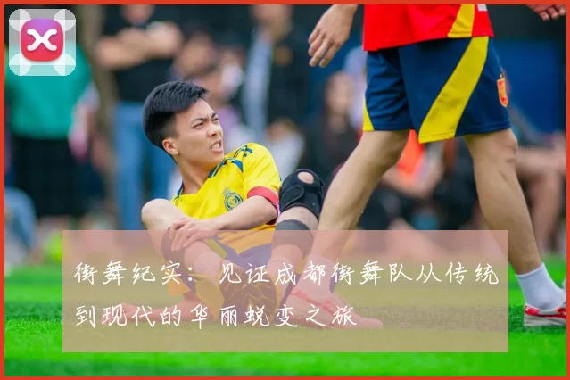 街舞纪实：见证成都街舞队从传统到现代的华丽蜕变之旅