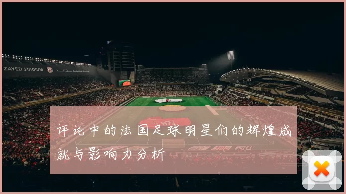 评论中的法国足球明星们的辉煌成就与影响力分析