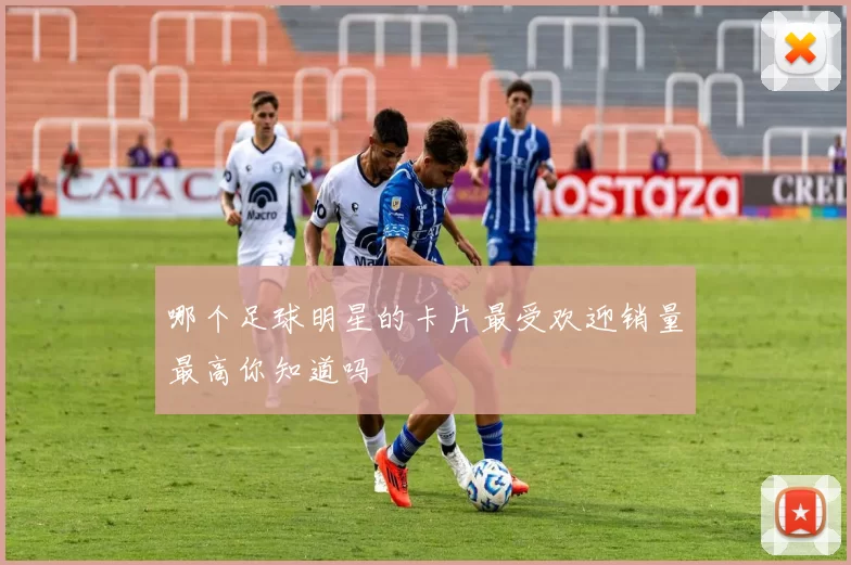 哪个足球明星的卡片最受欢迎销量最高你知道吗
