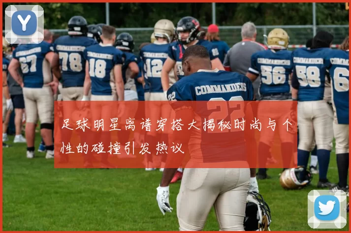 足球明星离谱穿搭大揭秘时尚与个性的碰撞引发热议