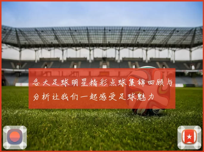各大足球明星精彩点球集锦回顾与分析让我们一起感受足球魅力