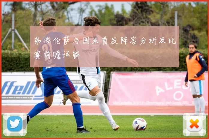 弗洛伦萨与国米首发阵容分析及比赛前瞻详解